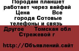 Породам планшет работает через вайфай › Цена ­ 5 000 - Все города Сотовые телефоны и связь » Другое   . Томская обл.,Стрежевой г.